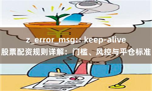 z_error_msg:: keep-alive股票配资规则详解：门槛、风控与平仓标准